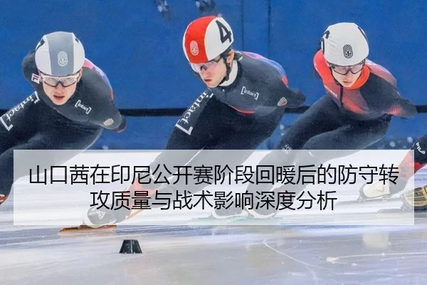 山口茜在印尼公开赛阶段回暖后的防守转攻质量与战术影响深度分析