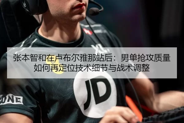 张本智和在卢布尔雅那站后：男单抢攻质量如何再定位技术细节与战术调整
