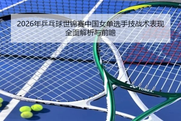 2026年乒乓球世锦赛中国女单选手技战术表现全面解析与前瞻